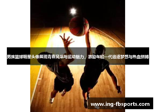 男孩篮球明星头像展现青春风采与运动魅力，激励年轻一代追逐梦想与热血拼搏