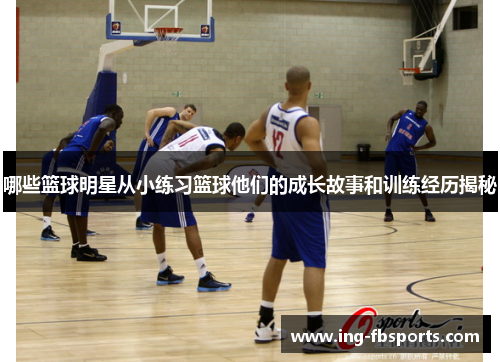 哪些篮球明星从小练习篮球他们的成长故事和训练经历揭秘